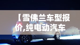 【雪佛兰车型报价,纯电动汽车十大名牌排名及价格】 【雪佛兰车型报价,纯电动汽车十大名牌排名及价格】