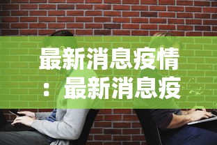 最新消息疫情:最新消息疫情严重吗 最新消息疫情:最新消息疫情严重吗
