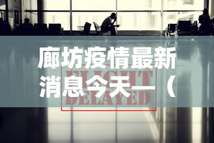 廊坊疫情最新消息今天—（廊坊疫情封城记录）