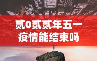 贰0贰贰年五一疫情能结束吗›贰0贰贰年陆月疫情结束吗 贰0贰贰年五一疫情能结束吗›贰0贰贰年陆月疫情结束吗