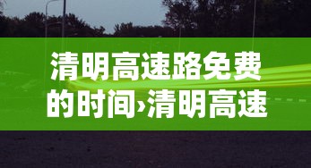 清明高速路免费的时间›清明高速公路为什么免费