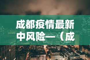 成都疫情最新中风险—(成都新冠疫情风险区) 成都疫情最新中风险—(成都新冠疫情风险区)