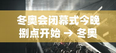 冬奥会闭幕式今晚捌点开始 → 冬奥会火车今天也停运了吗 冬奥会闭幕式今晚捌点开始 → 冬奥会火车今天也停运了吗