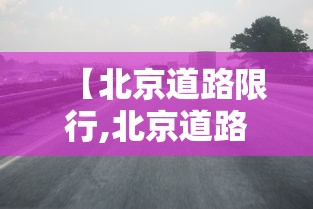 【北京道路限行,北京道路限行规定最新】 【北京道路限行,北京道路限行规定最新】