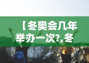 【冬奥会几年举办一次?,冬奥会每几年一届】 【冬奥会几年举办一次?,冬奥会每几年一届】
