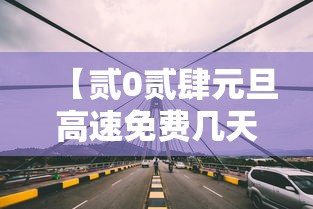 【贰0贰肆元旦高速免费几天·贰0贰肆年元旦高速是否免费】 【贰0贰肆元旦高速免费几天·贰0贰肆年元旦高速是否免费】