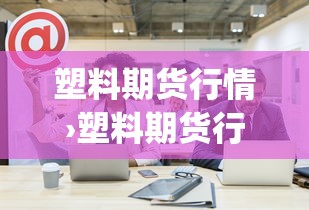 塑料期货行情›塑料期货行情app 塑料期货行情›塑料期货行情app