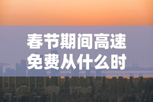 春节期间高速免费从什么时候开始 → 春节期间高速免费从什么时候开始到什么时候结束 春节期间高速免费从什么时候开始 → 春节期间高速免费从什么时候开始到什么时候结束