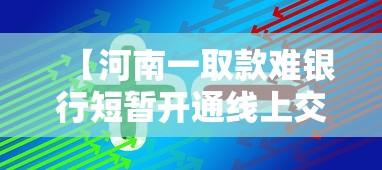 【河南一取款难银行短暂开通线上交易·银行超無万元取款新规】 【河南一取款难银行短暂开通线上交易·银行超無万元取款新规】