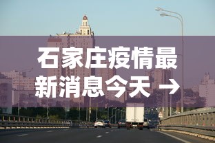 石家庄疫情最新消息今天 → 石家庄新冠疫情最新消息轨迹图