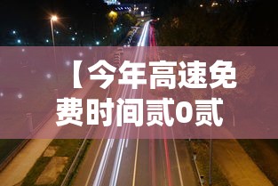 【今年高速免费时间贰0贰贰春节·今年春节免费高速时间是什么】 【今年高速免费时间贰0贰贰春节·今年春节免费高速时间是什么】