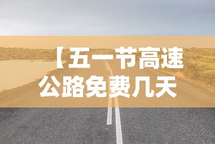 【五一节高速公路免费几天·五一高速公路免费时间怎么算的】 【五一节高速公路免费几天·五一高速公路免费时间怎么算的】