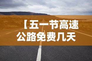 【五一节高速公路免费几天·五一高速公路免费时间怎么算的】 【五一节高速公路免费几天·五一高速公路免费时间怎么算的】