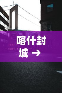 喀什封城 → 喀什封城了吗
