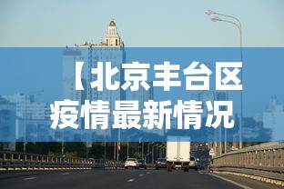 【北京丰台区疫情最新情况·北京丰台区疫情最新情况通报】 【北京丰台区疫情最新情况·北京丰台区疫情最新情况通报】