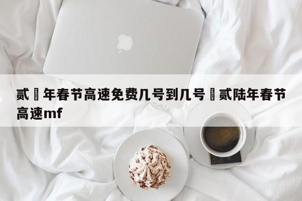 贰無年春节高速免费几号到几号›贰陆年春节高速mf