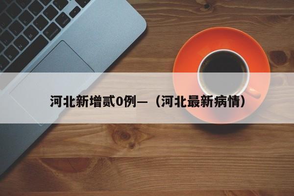 河北新增贰0例—（河北最新病情）
