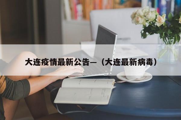 大连疫情最新公告—（大连最新病毒）