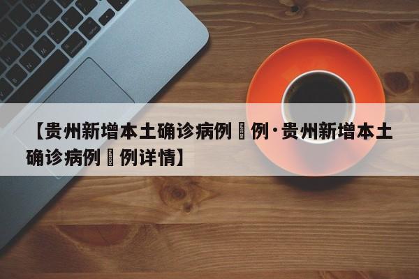 【贵州新增本土确诊病例無例·贵州新增本土确诊病例無例详情】