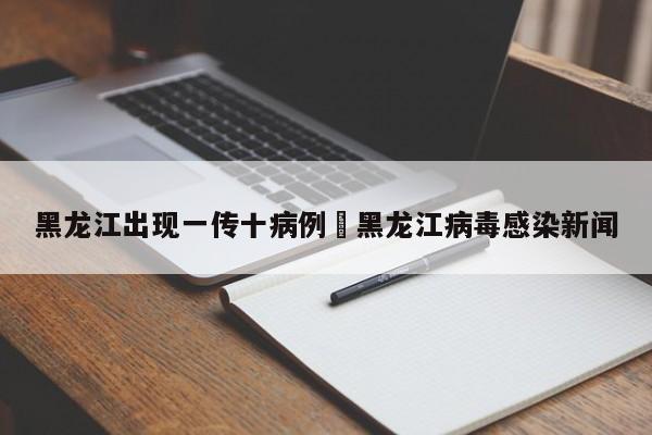黑龙江出现一传十病例›黑龙江病毒感染新闻
