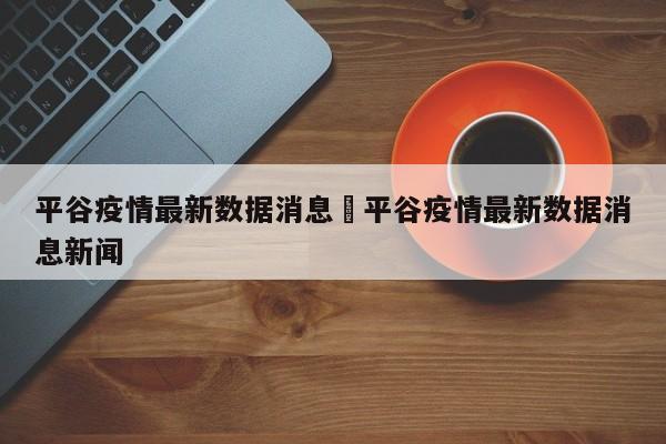 平谷疫情最新数据消息›平谷疫情最新数据消息新闻