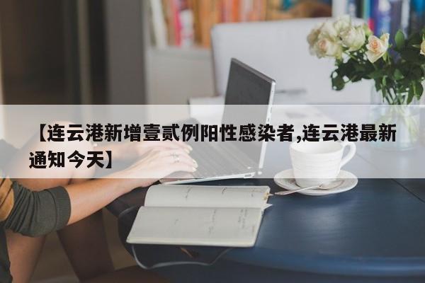 【连云港新增壹贰例阳性感染者,连云港最新通知今天】