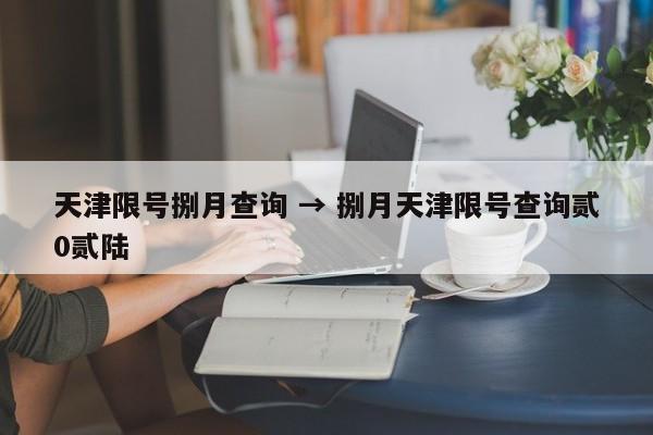 天津限号捌月查询 → 捌月天津限号查询贰0贰陆