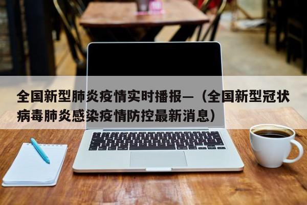 全国新型肺炎疫情实时播报—（全国新型冠状病毒肺炎感染疫情防控最新消息）