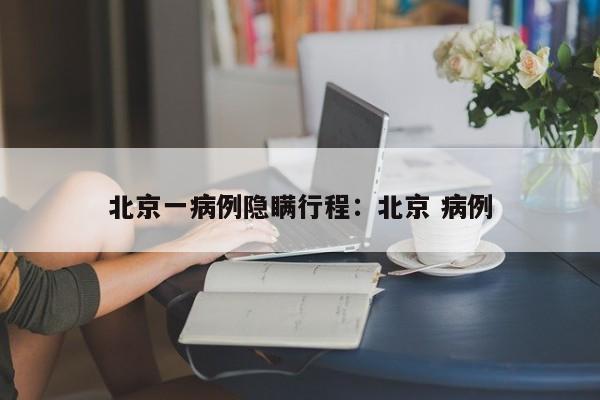 北京一病例隐瞒行程：北京 病例
