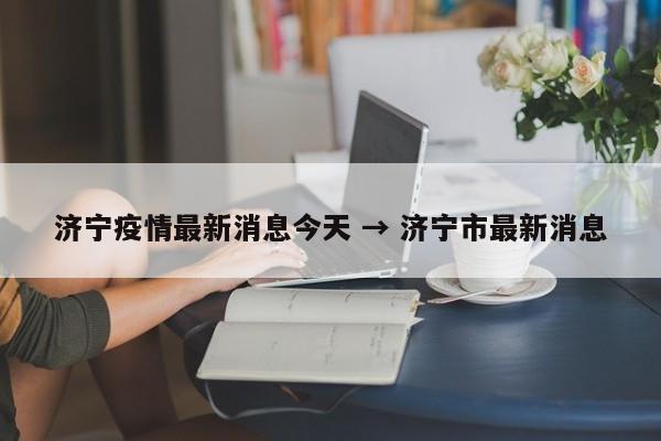 济宁疫情最新消息今天 → 济宁市最新消息