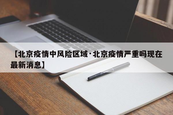 【北京疫情中风险区域·北京疫情严重吗现在最新消息】