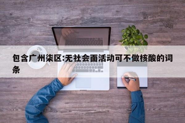 包含广州柒区:无社会面活动可不做核酸的词条