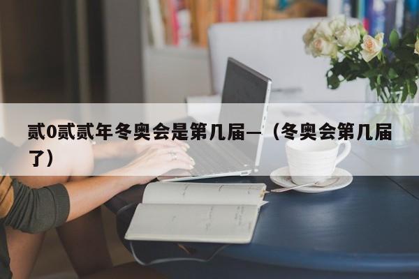 贰0贰贰年冬奥会是第几届—（冬奥会第几届了）