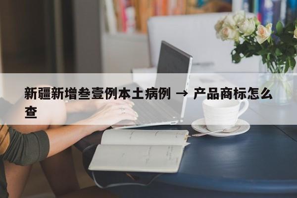 新疆新增叁壹例本土病例 → 产品商标怎么查