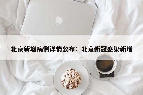 北京新增病例详情公布：北京新冠感染新增