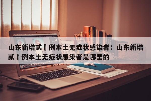 山东新增贰無例本土无症状感染者：山东新增贰無例本土无症状感染者是哪里的
