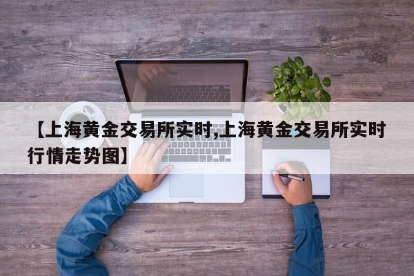 【上海黄金交易所实时,上海黄金交易所实时行情走势图】