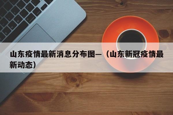 山东疫情最新消息分布图—（山东新冠疫情最新动态）