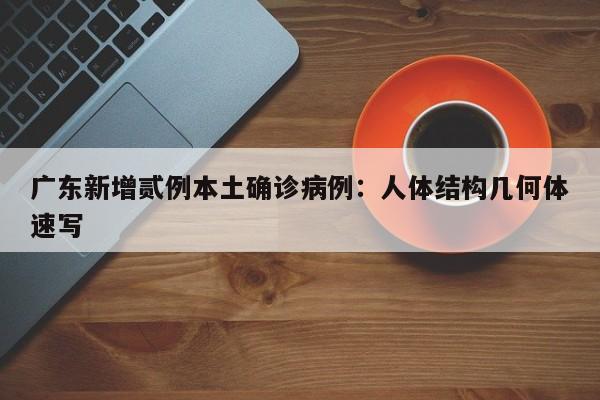 广东新增贰例本土确诊病例：人体结构几何体速写