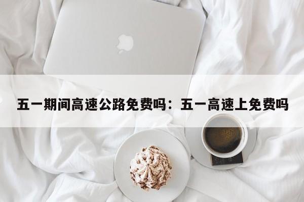 五一期间高速公路免费吗：五一高速上免费吗