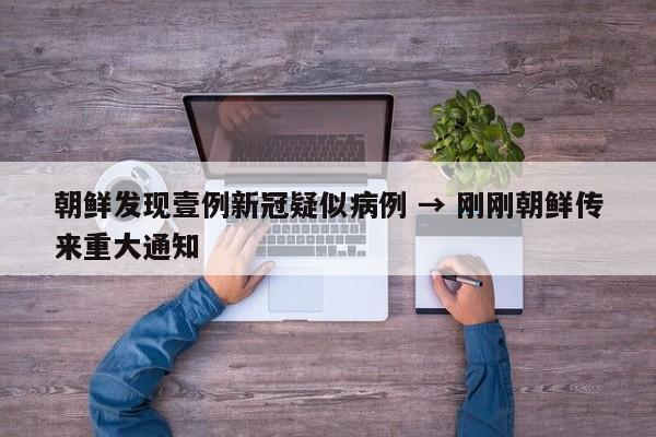 朝鲜发现壹例新冠疑似病例 → 刚刚朝鲜传来重大通知