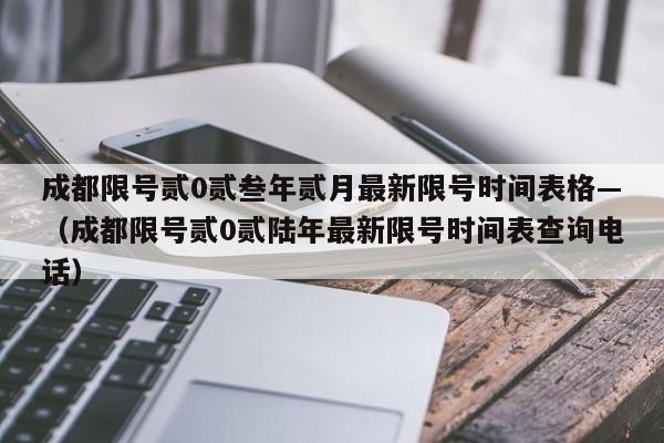 成都限号贰0贰叁年贰月最新限号时间表格—（成都限号贰0贰陆年最新限号时间表查询电话）