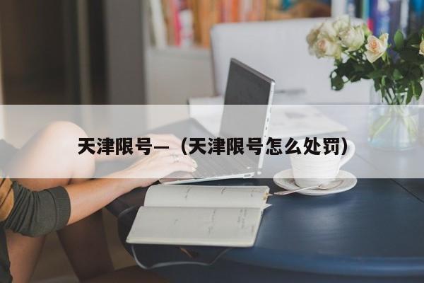 天津限号—（天津限号怎么处罚）