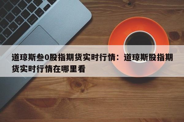 道琼斯叁0股指期货实时行情：道琼斯股指期货实时行情在哪里看