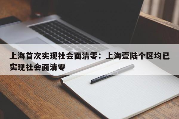 上海首次实现社会面清零：上海壹陆个区均已实现社会面清零