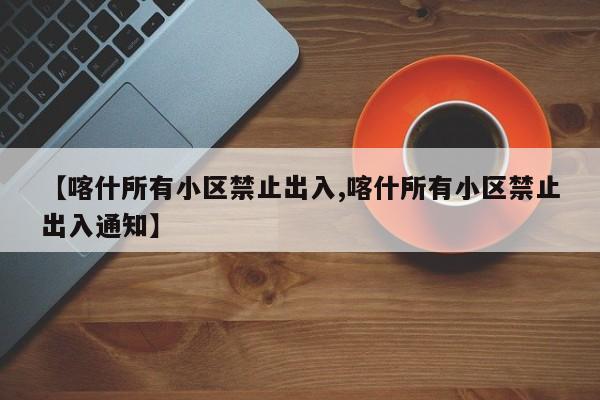 【喀什所有小区禁止出入,喀什所有小区禁止出入通知】