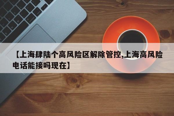 【上海肆陆个高风险区解除管控,上海高风险电话能接吗现在】