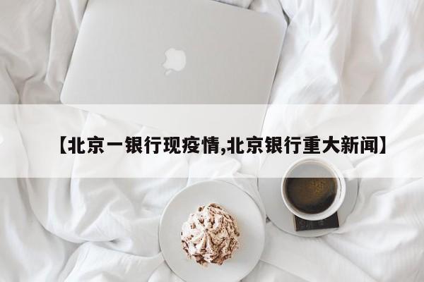 【北京一银行现疫情,北京银行重大新闻】