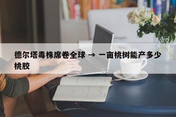 德尔塔毒株席卷全球 → 一亩桃树能产多少桃胶