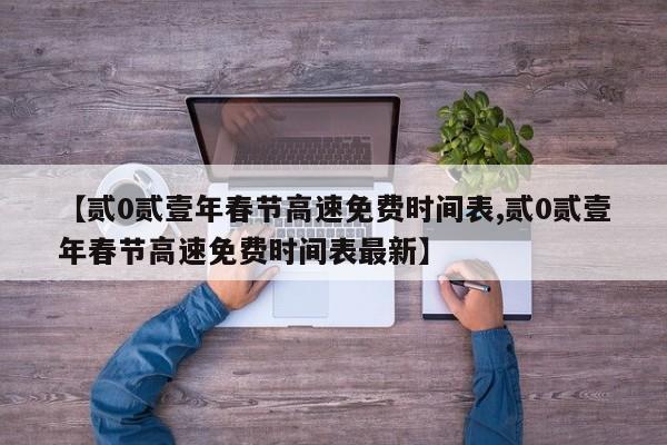 【贰0贰壹年春节高速免费时间表,贰0贰壹年春节高速免费时间表最新】